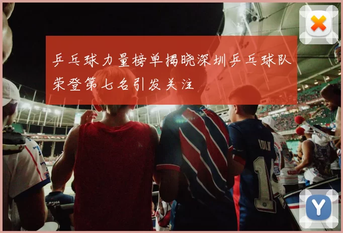 乒乓球力量榜单揭晓深圳乒乓球队荣登第七名引发关注