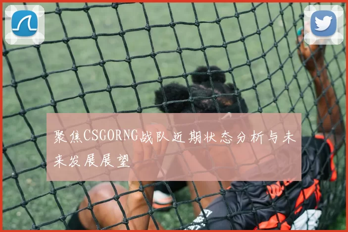 聚焦CSGORNG战队近期状态分析与未来发展展望
