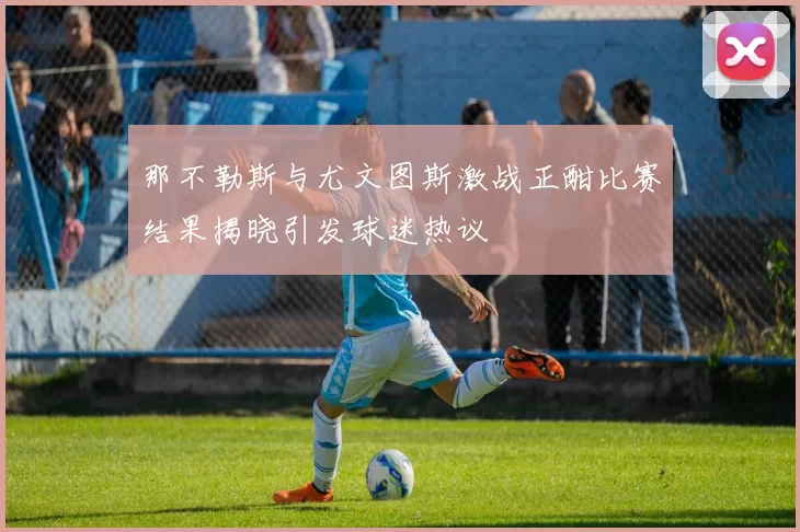 那不勒斯与尤文图斯激战正酣比赛结果揭晓引发球迷热议