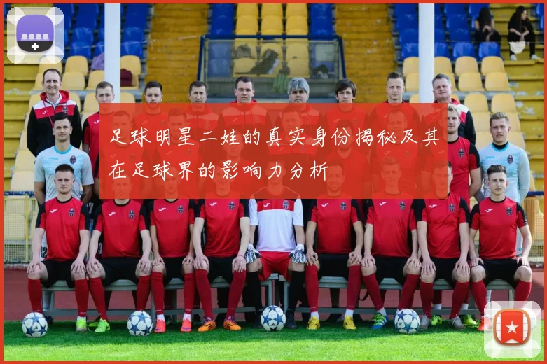 足球明星二娃的真实身份揭秘及其在足球界的影响力分析