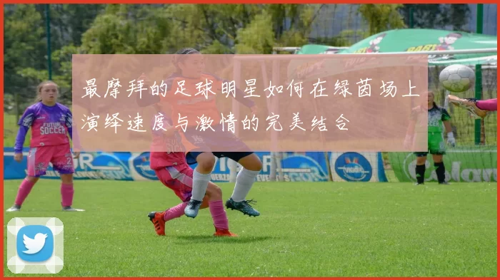最摩拜的足球明星如何在绿茵场上演绎速度与激情的完美结合