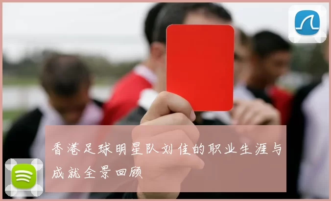 香港足球明星队刘佳的职业生涯与成就全景回顾