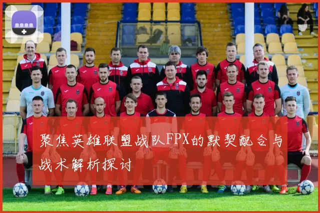 聚焦英雄联盟战队FPX的默契配合与战术解析探讨