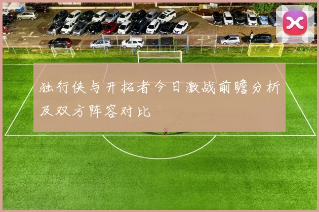 独行侠与开拓者今日激战前瞻分析及双方阵容对比