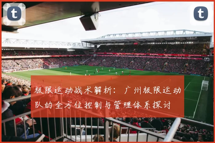 极限运动战术解析：广州极限运动队的全方位控制与管理体系探讨