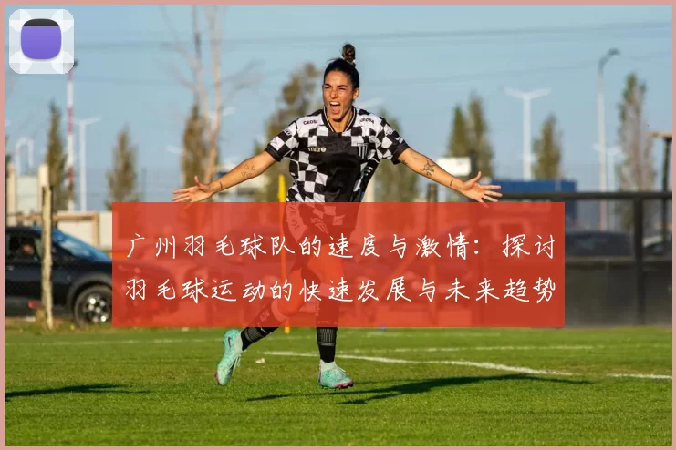 广州羽毛球队的速度与激情：探讨羽毛球运动的快速发展与未来趋势