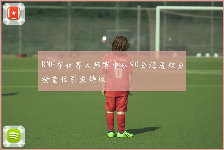 RNG在世界大师赛中以90分稳居积分榜首位引发热议