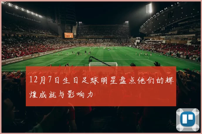 12月7日生日足球明星盘点他们的辉煌成就与影响力
