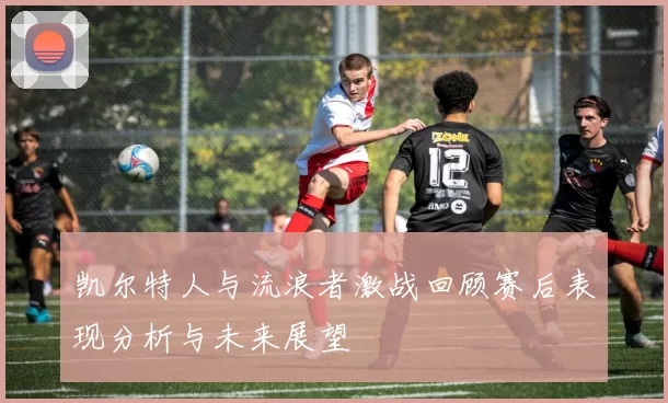 凯尔特人与流浪者激战回顾赛后表现分析与未来展望