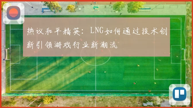 热议和平精英：LNG如何通过技术创新引领游戏行业新潮流