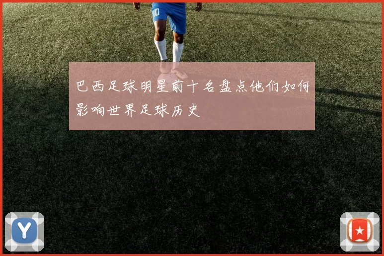 巴西足球明星前十名盘点他们如何影响世界足球历史