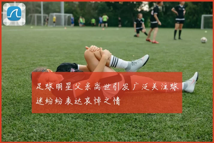 足球明星父亲离世引发广泛关注球迷纷纷表达哀悼之情