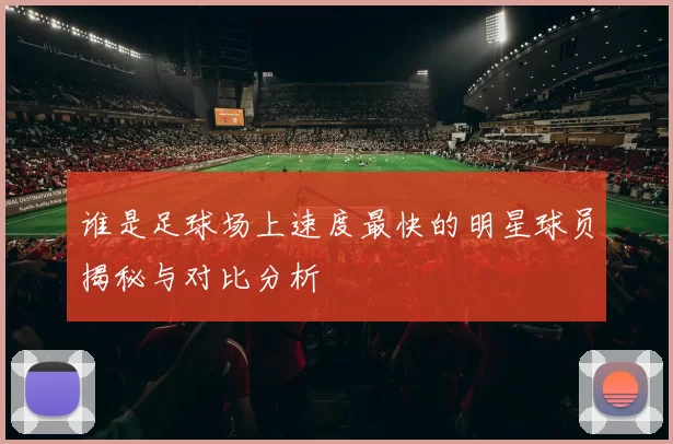 谁是足球场上速度最快的明星球员揭秘与对比分析