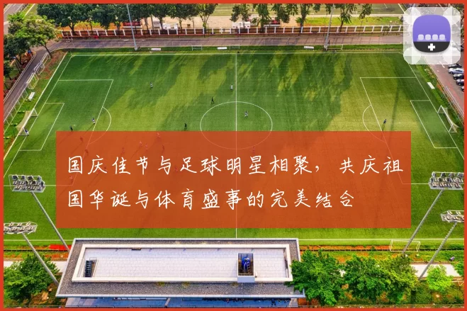 国庆佳节与足球明星相聚，共庆祖国华诞与体育盛事的完美结合