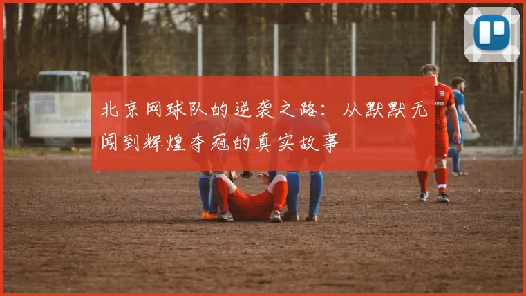 北京网球队的逆袭之路：从默默无闻到辉煌夺冠的真实故事