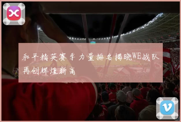 和平精英赛季力量排名揭晓WE战队再创辉煌新高