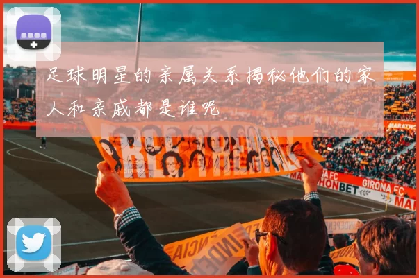 足球明星的亲属关系揭秘他们的家人和亲戚都是谁呢