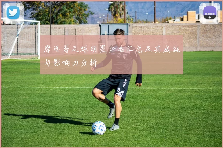 摩洛哥足球明星全名汇总及其成就与影响力分析