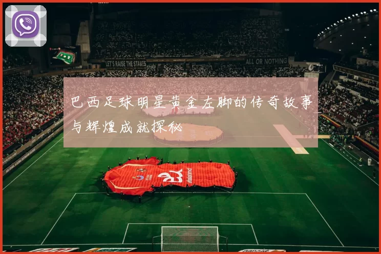 巴西足球明星黄金左脚的传奇故事与辉煌成就探秘