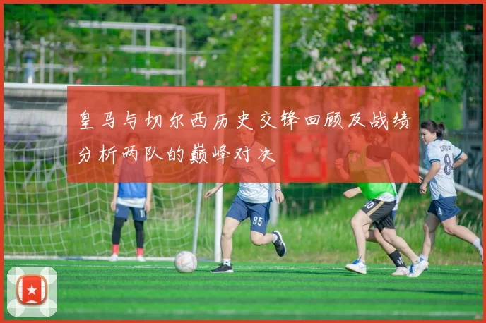 皇马与切尔西历史交锋回顾及战绩分析两队的巅峰对决
