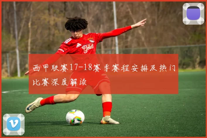 西甲联赛17-18赛季赛程安排及热门比赛深度解读