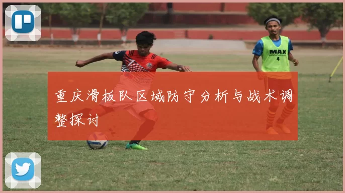 重庆滑板队区域防守分析与战术调整探讨