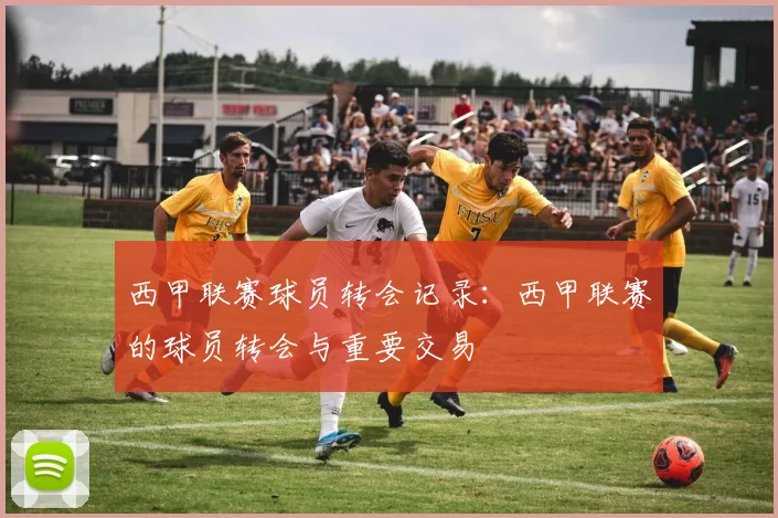 西甲联赛球员转会记录：西甲联赛的球员转会与重要交易