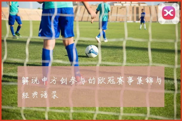 解说申方剑参与的欧冠赛事集锦与经典语录