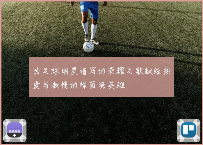 为足球明星谱写的荣耀之歌献给热爱与激情的绿茵场英雄