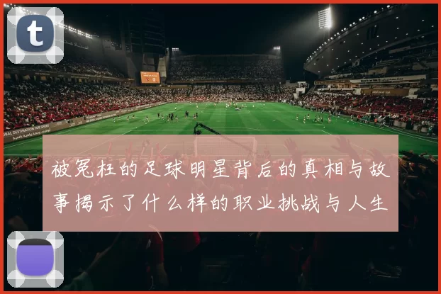 被冤枉的足球明星背后的真相与故事揭示了什么样的职业挑战与人生考验
