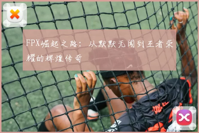 FPX崛起之路：从默默无闻到王者荣耀的辉煌传奇