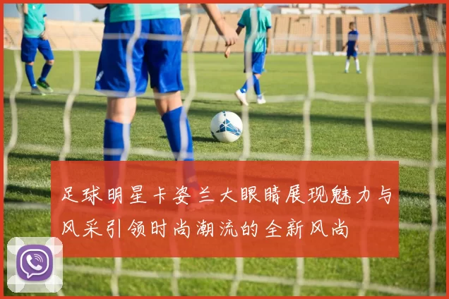 足球明星卡姿兰大眼睛展现魅力与风采引领时尚潮流的全新风尚