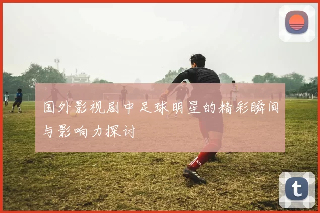 国外影视剧中足球明星的精彩瞬间与影响力探讨