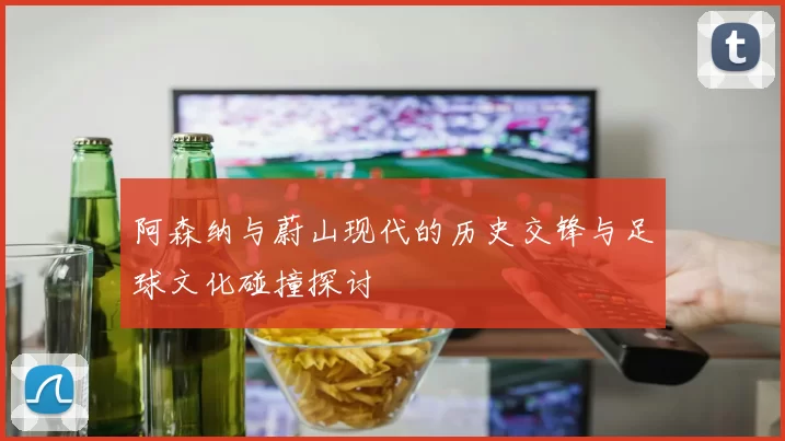 阿森纳与蔚山现代的历史交锋与足球文化碰撞探讨