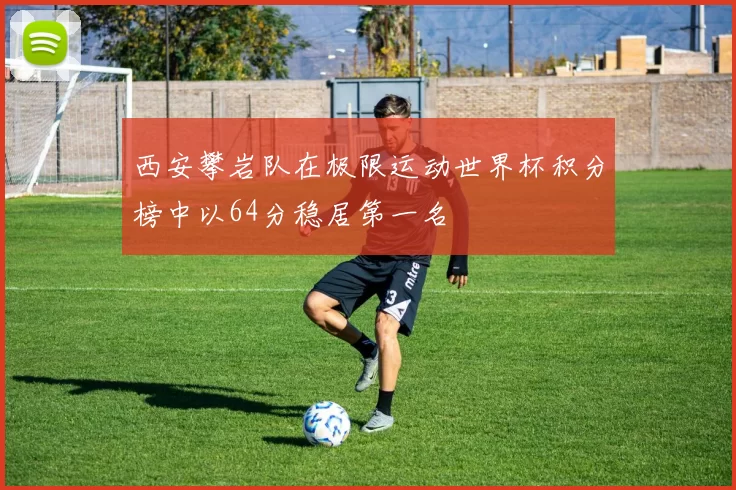 西安攀岩队在极限运动世界杯积分榜中以64分稳居第一名