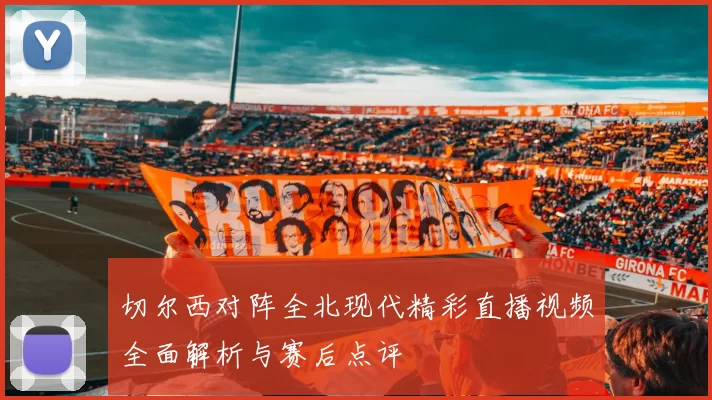 切尔西对阵全北现代精彩直播视频全面解析与赛后点评