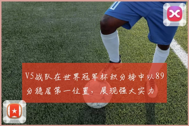 V5战队在世界冠军杯积分榜中以89分稳居第一位置，展现强大实力