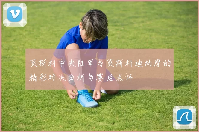 莫斯科中央陆军与莫斯科迪纳摩的精彩对决分析与赛后点评