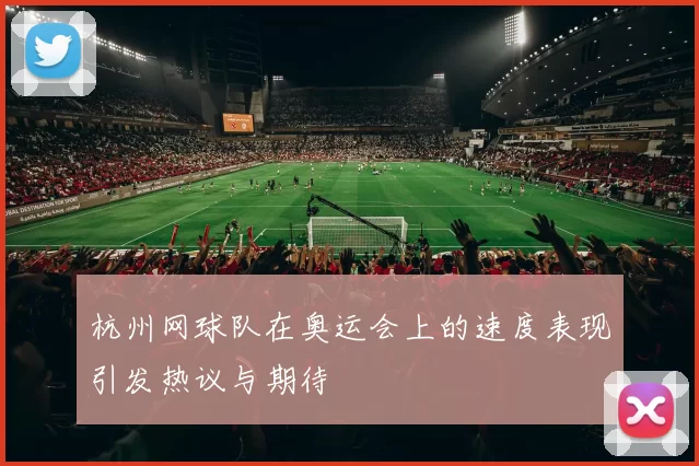 杭州网球队在奥运会上的速度表现引发热议与期待
