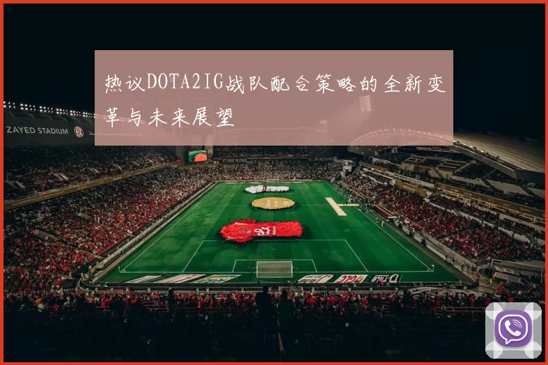 热议DOTA2IG战队配合策略的全新变革与未来展望