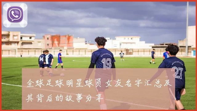 全球足球明星球员女友名字汇总及其背后的故事分享