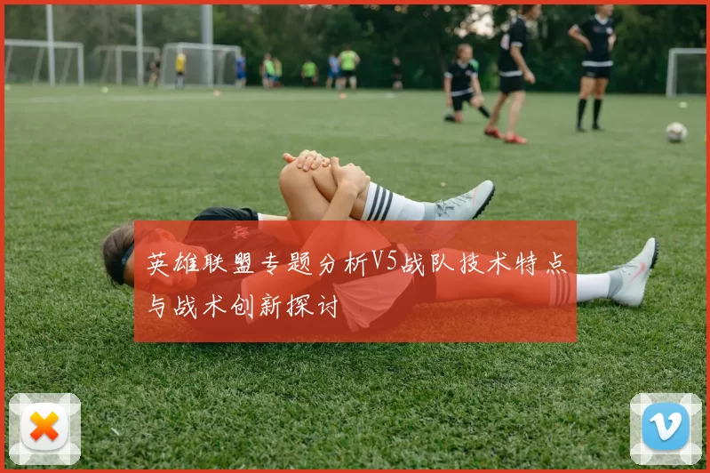英雄联盟专题分析V5战队技术特点与战术创新探讨