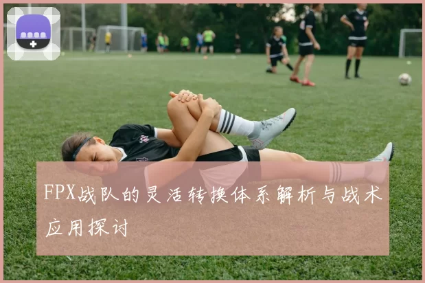 FPX战队的灵活转换体系解析与战术应用探讨