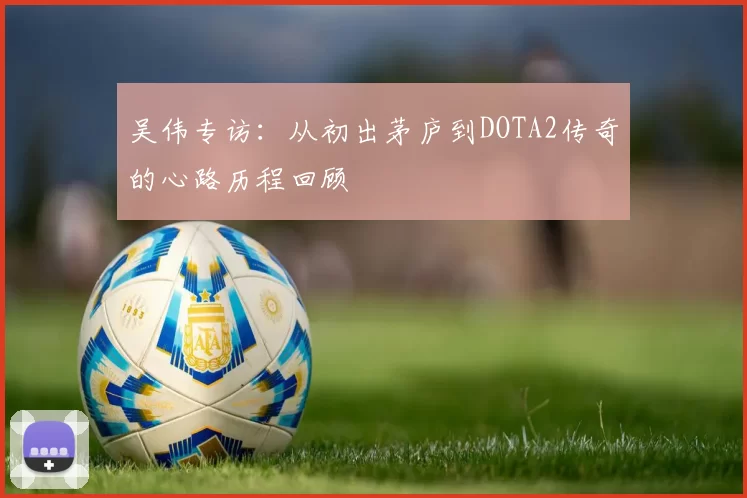 吴伟专访：从初出茅庐到DOTA2传奇的心路历程回顾