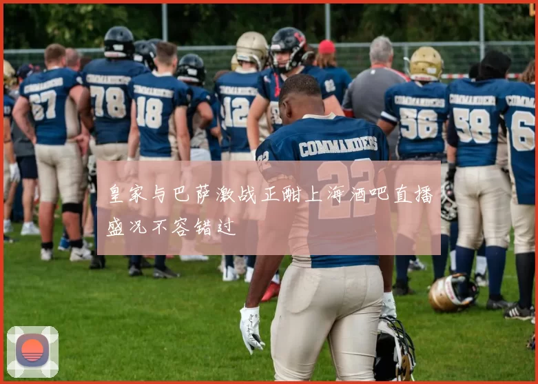 皇家与巴萨激战正酣上海酒吧直播盛况不容错过