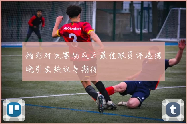 精彩对决赛场风云最佳球员评选揭晓引发热议与期待