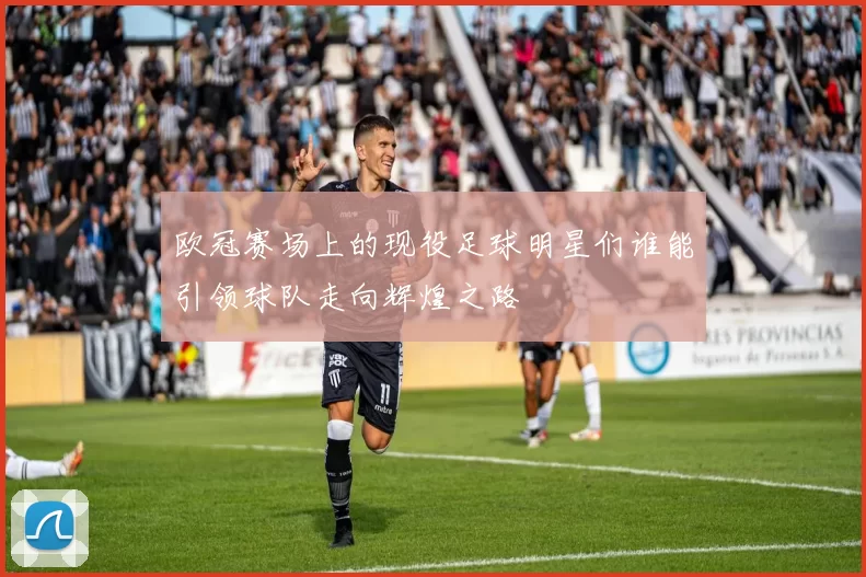 欧冠赛场上的现役足球明星们谁能引领球队走向辉煌之路
