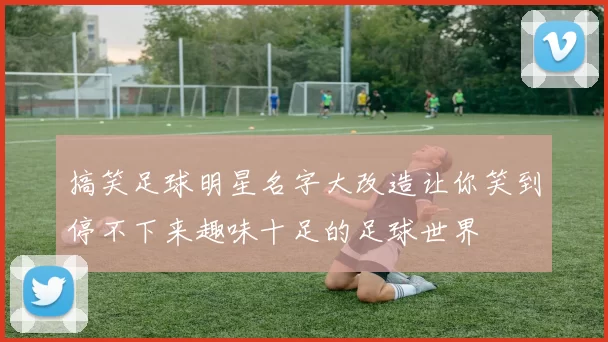 搞笑足球明星名字大改造让你笑到停不下来趣味十足的足球世界