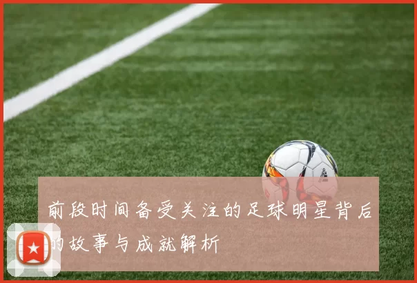 前段时间备受关注的足球明星背后的故事与成就解析