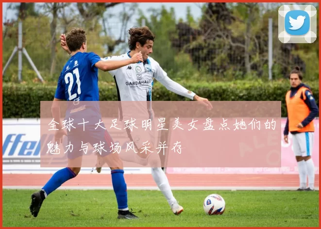 全球十大足球明星美女盘点她们的魅力与球场风采并存